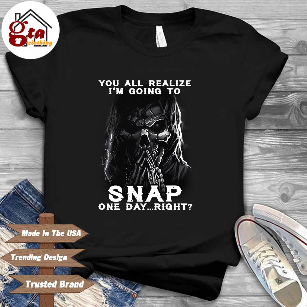 Death you all realize I'm going to snap one day right shirt