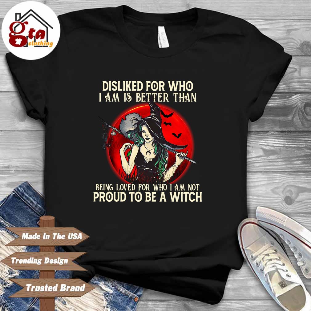 Disliked for who I am is better than being loved for who I am not proud to be a witch Halloween shirt