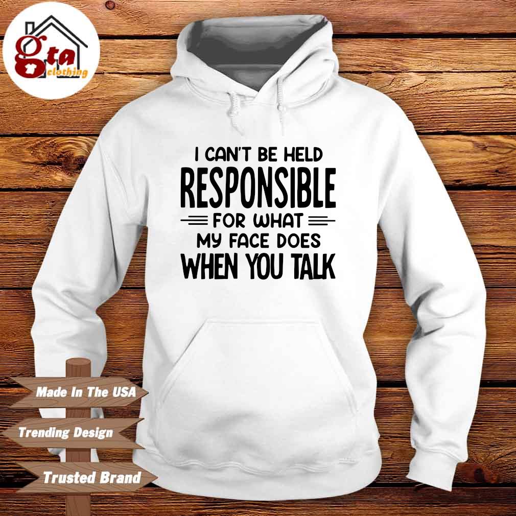 I can't be held responsible for what my face does when you talk Hoodie