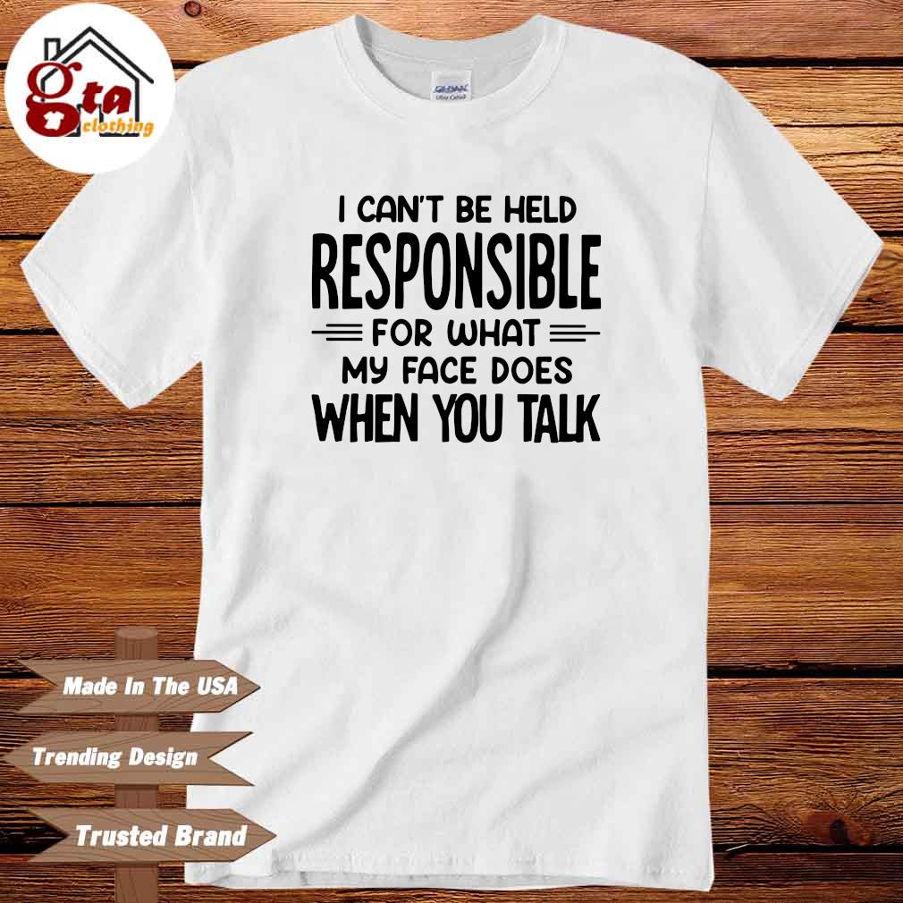 I can't be held responsible for what my face does when you talk shirt