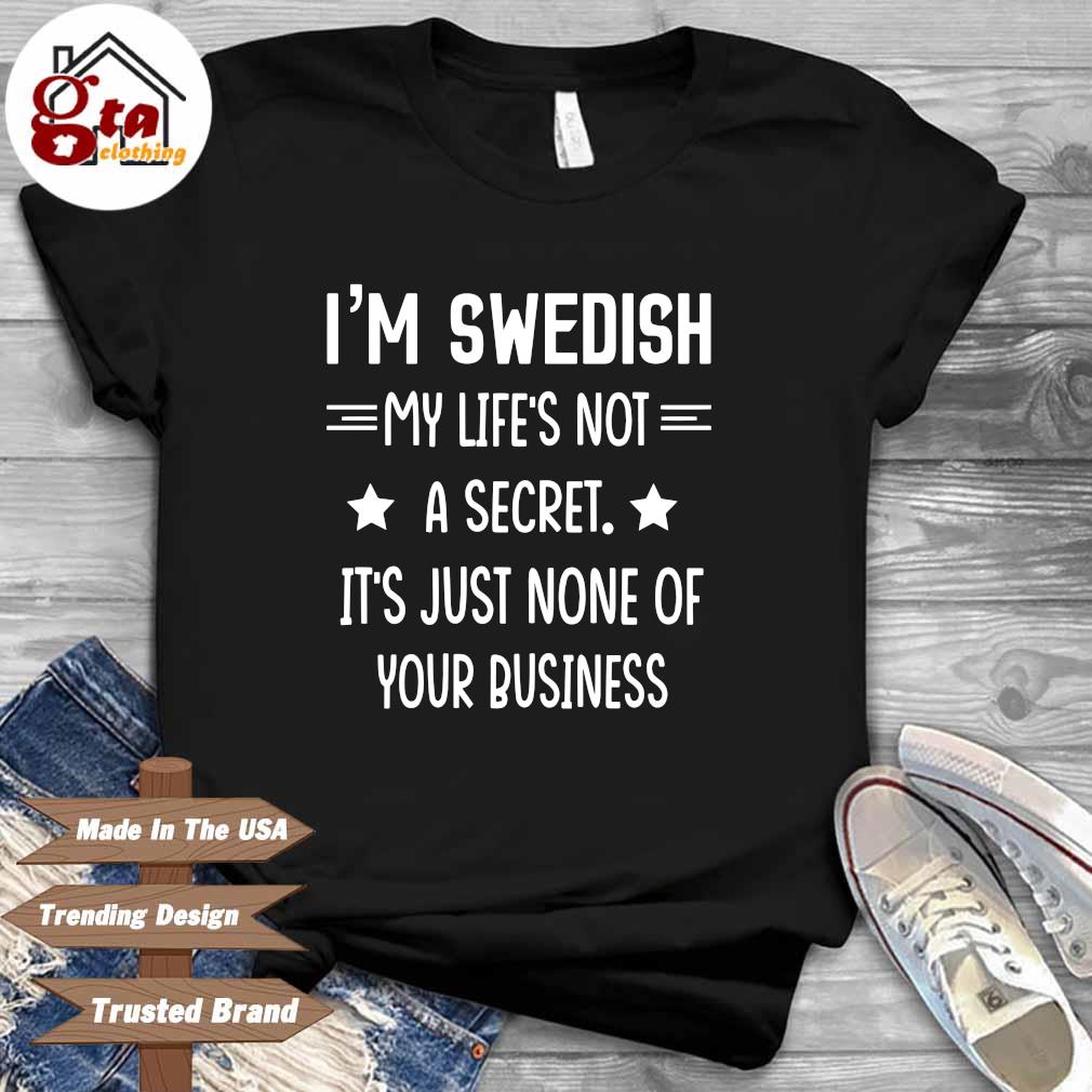 I'm swedish my life's not a secret it's just none of your business shirt